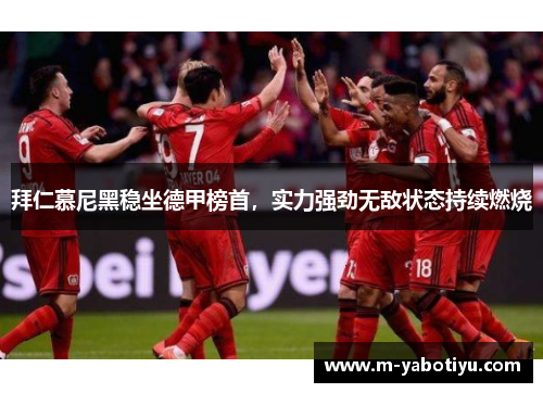 拜仁慕尼黑稳坐德甲榜首，实力强劲无敌状态持续燃烧