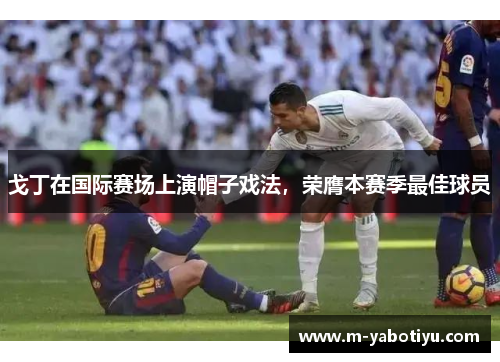 戈丁在国际赛场上演帽子戏法，荣膺本赛季最佳球员