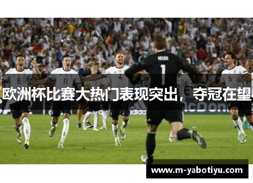 欧洲杯比赛大热门表现突出，夺冠在望