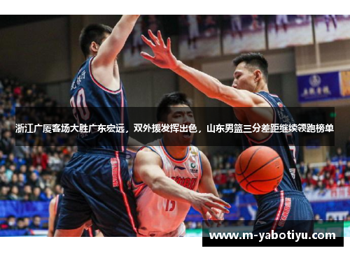 浙江广厦客场大胜广东宏远，双外援发挥出色，山东男篮三分差距继续领跑榜单