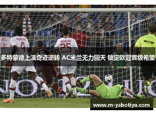 多特蒙德上演奇迹逆转 AC米兰无力回天 锁定欧冠晋级希望
