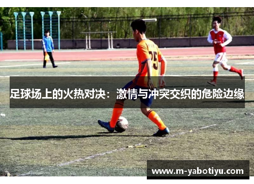 足球场上的火热对决：激情与冲突交织的危险边缘