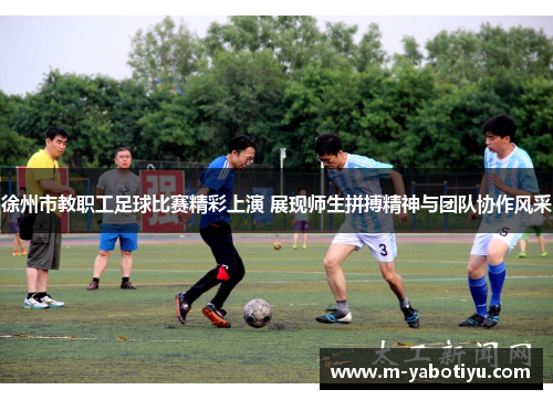 徐州市教职工足球比赛精彩上演 展现师生拼搏精神与团队协作风采