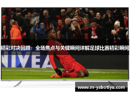 精彩对决回顾：全场焦点与关键瞬间详解足球比赛精彩瞬间