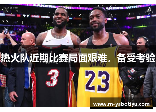 热火队近期比赛局面艰难，备受考验