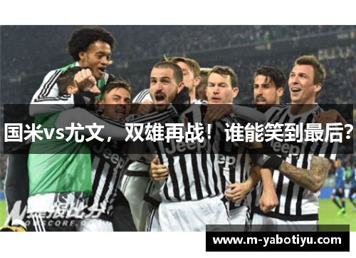 国米vs尤文，双雄再战！谁能笑到最后？