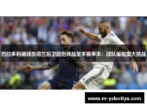 巴拉多利德球员荷兰后卫因伤休战至本赛季末：球队面临重大挑战