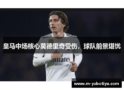 皇马中场核心莫德里奇受伤，球队前景堪忧