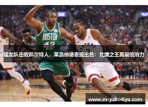 猛龙队击败凯尔特人，莱昂纳德表现出色：北境之王再展统治力