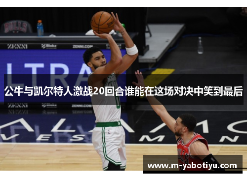 公牛与凯尔特人激战20回合谁能在这场对决中笑到最后