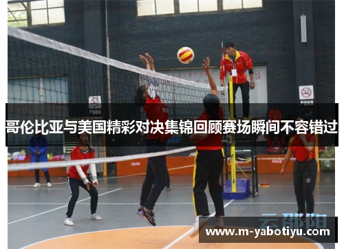 哥伦比亚与美国精彩对决集锦回顾赛场瞬间不容错过
