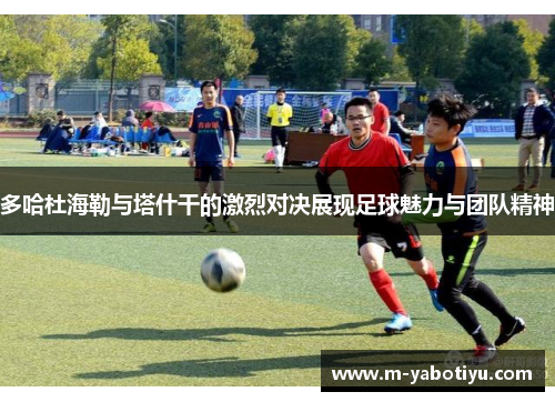 多哈杜海勒与塔什干的激烈对决展现足球魅力与团队精神