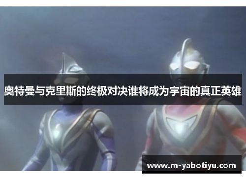 奥特曼与克里斯的终极对决谁将成为宇宙的真正英雄