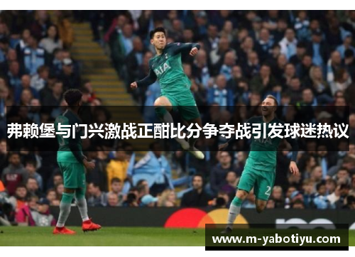 弗赖堡与门兴激战正酣比分争夺战引发球迷热议