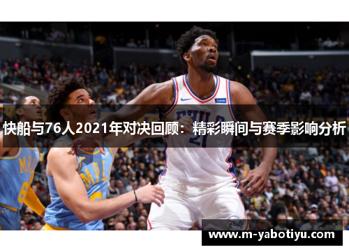 快船与76人2021年对决回顾：精彩瞬间与赛季影响分析