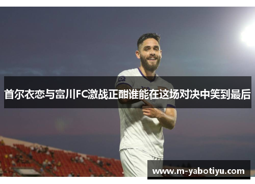 首尔衣恋与富川FC激战正酣谁能在这场对决中笑到最后