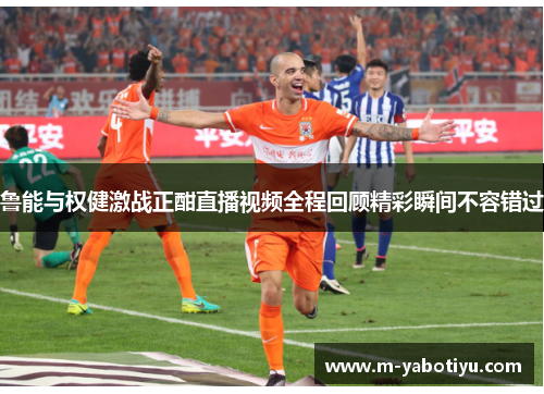 鲁能与权健激战正酣直播视频全程回顾精彩瞬间不容错过